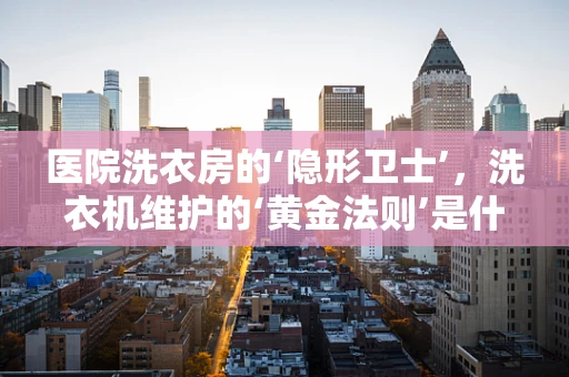 医院洗衣房的‘隐形卫士’，洗衣机维护的‘黄金法则’是什么？