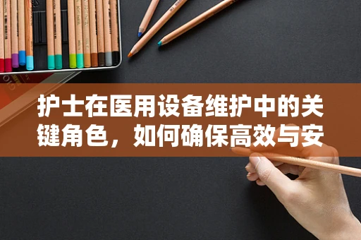 护士在医用设备维护中的关键角色，如何确保高效与安全？