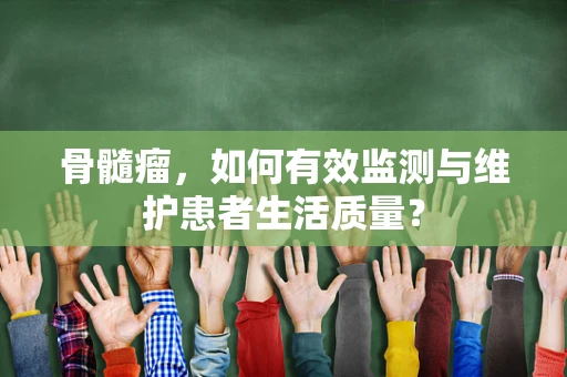 骨髓瘤，如何有效监测与维护患者生活质量？