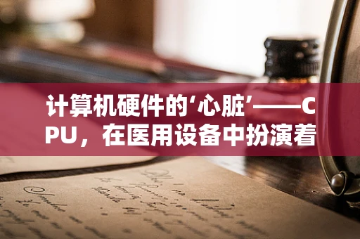 计算机硬件的‘心脏’——CPU，在医用设备中扮演着怎样的角色？