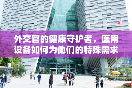 外交官的健康守护者，医用设备如何为他们的特殊需求定制服务？