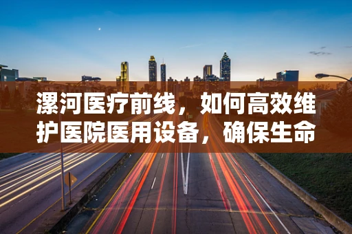 漯河医疗前线，如何高效维护医院医用设备，确保生命线畅通无阻？