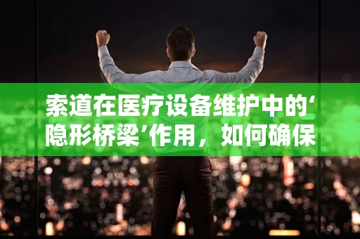 索道在医疗设备维护中的‘隐形桥梁’作用，如何确保其安全高效运行？