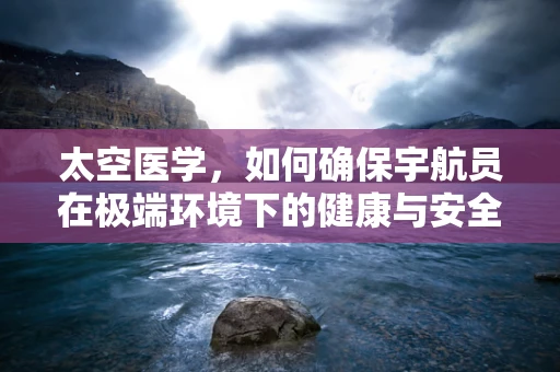 太空医学，如何确保宇航员在极端环境下的健康与安全？