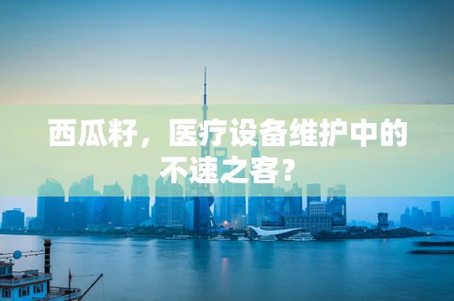 西瓜籽，医疗设备维护中的不速之客？