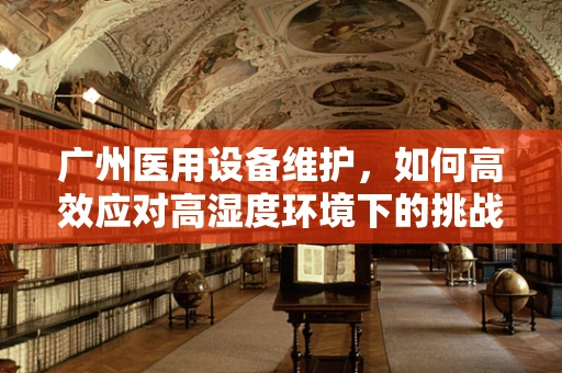 广州医用设备维护，如何高效应对高湿度环境下的挑战？
