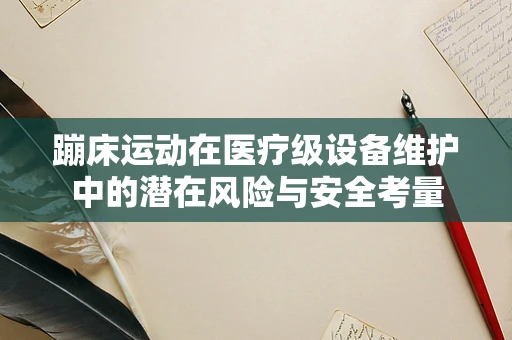 蹦床运动在医疗级设备维护中的潜在风险与安全考量