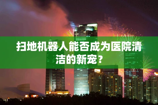 扫地机器人能否成为医院清洁的新宠？