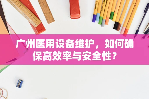 广州医用设备维护，如何确保高效率与安全性？