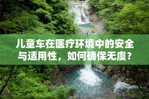 儿童车在医疗环境中的安全与适用性，如何确保无虞？