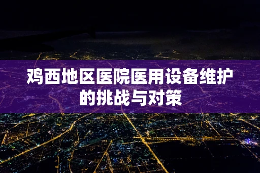 鸡西地区医院医用设备维护的挑战与对策