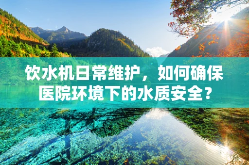 饮水机日常维护，如何确保医院环境下的水质安全？