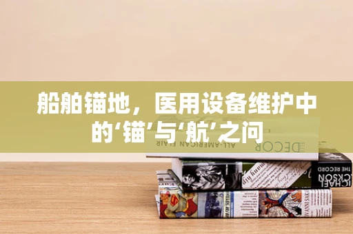 船舶锚地，医用设备维护中的‘锚’与‘航’之问