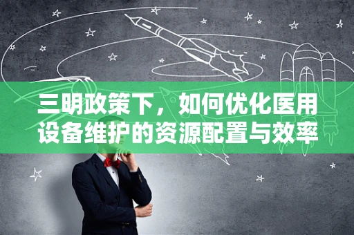 三明政策下，如何优化医用设备维护的资源配置与效率？