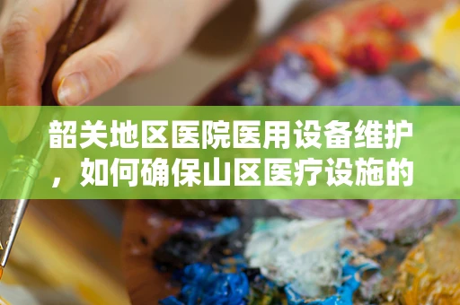 韶关地区医院医用设备维护，如何确保山区医疗设施的持续高效运行？
