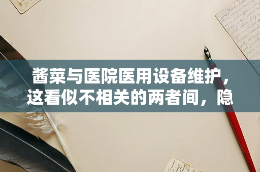 酱菜与医院医用设备维护，这看似不相关的两者间，隐藏着怎样的联系？