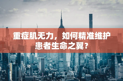 重症肌无力，如何精准维护患者生命之翼？
