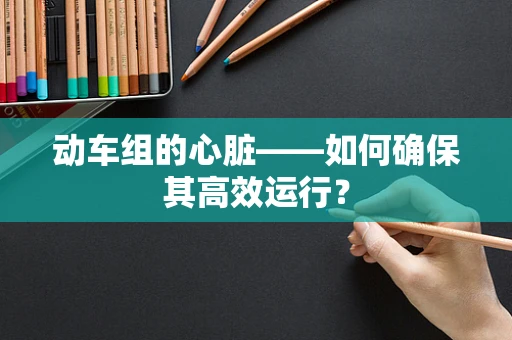 动车组的心脏——如何确保其高效运行？