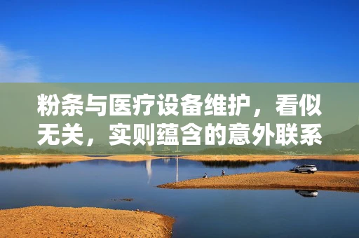 粉条与医疗设备维护，看似无关，实则蕴含的意外联系
