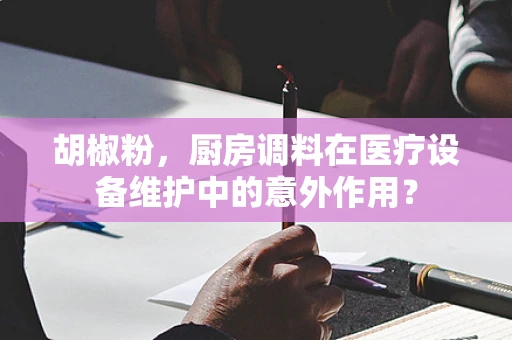 胡椒粉，厨房调料在医疗设备维护中的意外作用？