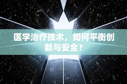 医学治疗技术，如何平衡创新与安全？