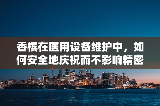 香槟在医用设备维护中，如何安全地庆祝而不影响精密仪器？