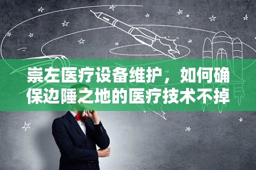崇左医疗设备维护，如何确保边陲之地的医疗技术不掉队？