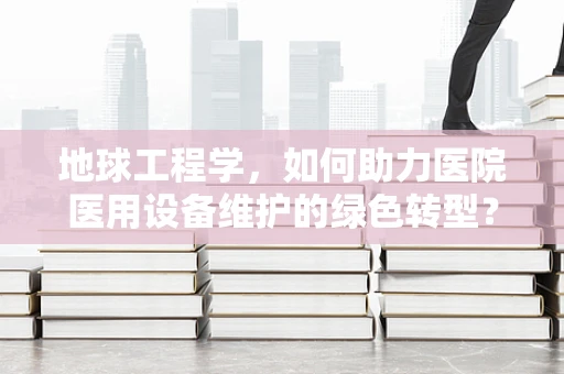 地球工程学，如何助力医院医用设备维护的绿色转型？