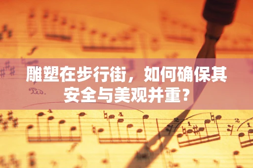 雕塑在步行街，如何确保其安全与美观并重？