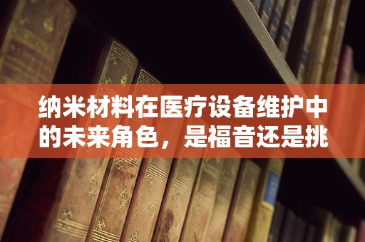 纳米材料在医疗设备维护中的未来角色，是福音还是挑战？