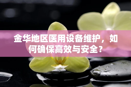 金华地区医用设备维护，如何确保高效与安全？