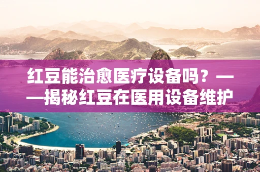 红豆能治愈医疗设备吗？——揭秘红豆在医用设备维护中的神奇作用