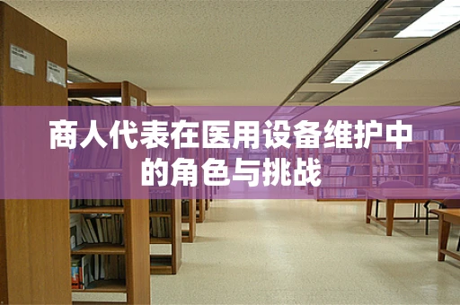 商人代表在医用设备维护中的角色与挑战