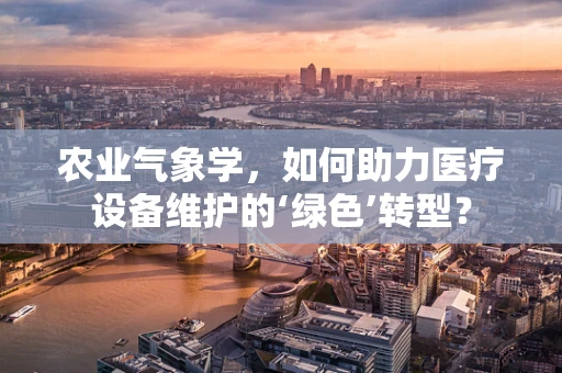 农业气象学，如何助力医疗设备维护的‘绿色’转型？