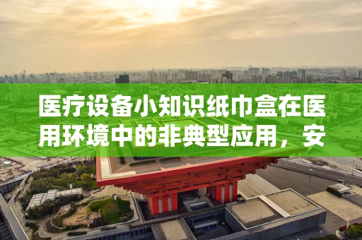 医疗设备小知识纸巾盒在医用环境中的非典型应用，安全与便利的巧妙结合