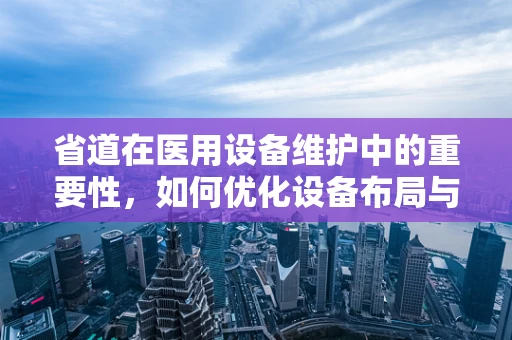 省道在医用设备维护中的重要性，如何优化设备布局与维护效率？