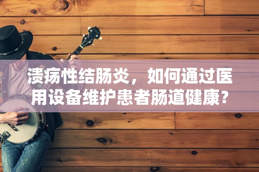 溃疡性结肠炎，如何通过医用设备维护患者肠道健康？