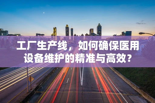 工厂生产线，如何确保医用设备维护的精准与高效？