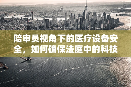 陪审员视角下的医疗设备安全，如何确保法庭中的科技‘裁判’精准无误？