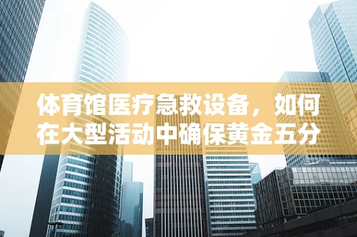 体育馆医疗急救设备，如何在大型活动中确保黄金五分钟的畅通无阻？