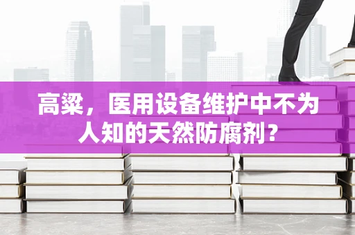 高粱，医用设备维护中不为人知的天然防腐剂？