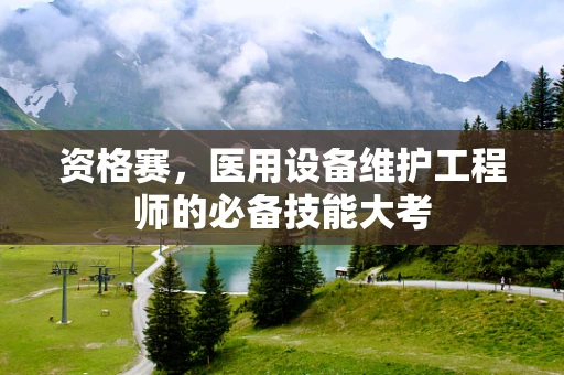 资格赛，医用设备维护工程师的必备技能大考