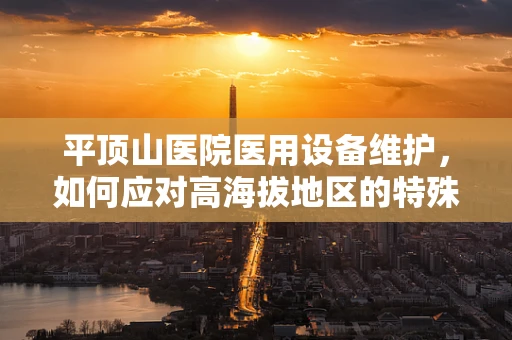 平顶山医院医用设备维护，如何应对高海拔地区的特殊挑战？