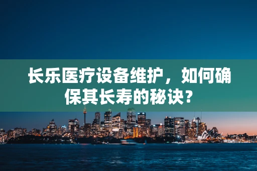 长乐医疗设备维护，如何确保其长寿的秘诀？