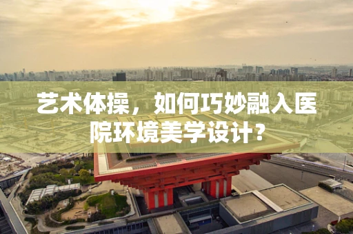 艺术体操，如何巧妙融入医院环境美学设计？