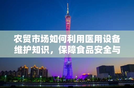 农贸市场如何利用医用设备维护知识，保障食品安全与卫生？