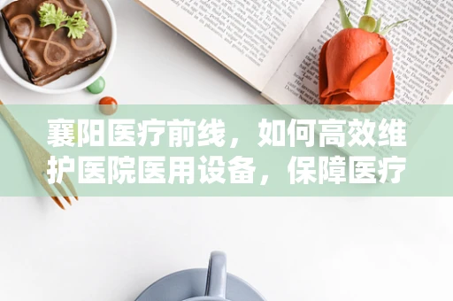 襄阳医疗前线，如何高效维护医院医用设备，保障医疗质量？