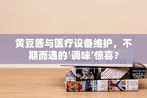 黄豆酱与医疗设备维护，不期而遇的‘调味’惊喜？