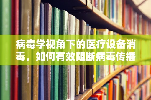 病毒学视角下的医疗设备消毒，如何有效阻断病毒传播？