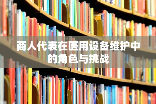 商人代表在医用设备维护中的角色与挑战
